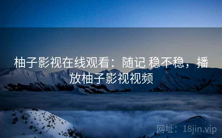 柚子影视在线观看：随记 稳不稳，播放柚子影视视频