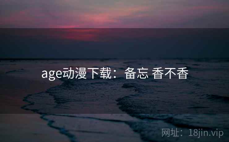 age动漫下载：备忘 香不香