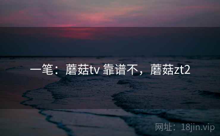 一笔：蘑菇tv 靠谱不，蘑菇zt2