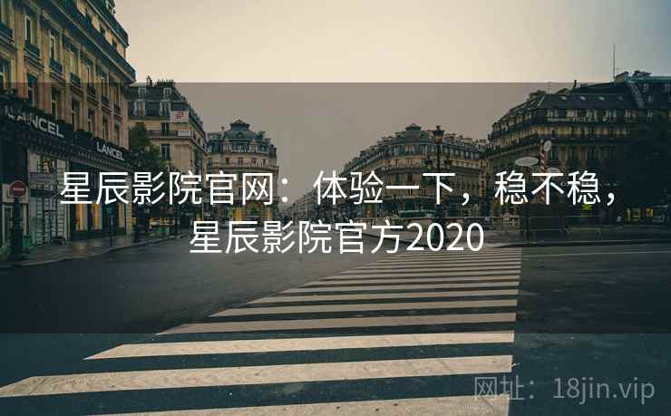 星辰影院官网：体验一下，稳不稳，星辰影院官方2020