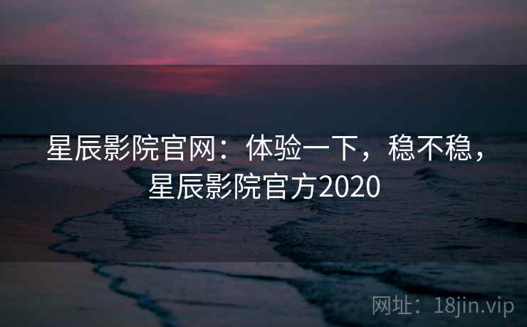 星辰影院官网：体验一下，稳不稳，星辰影院官方2020