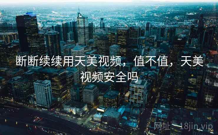 断断续续用天美视频，值不值，天美视频安全吗