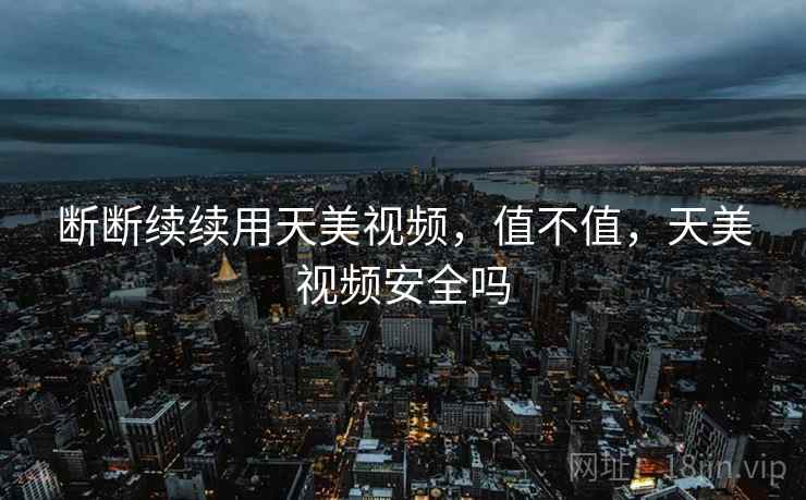 断断续续用天美视频，值不值，天美视频安全吗