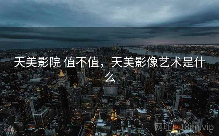 天美影院 值不值，天美影像艺术是什么