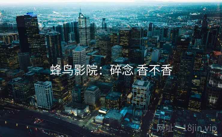 蜂鸟影院：碎念 香不香