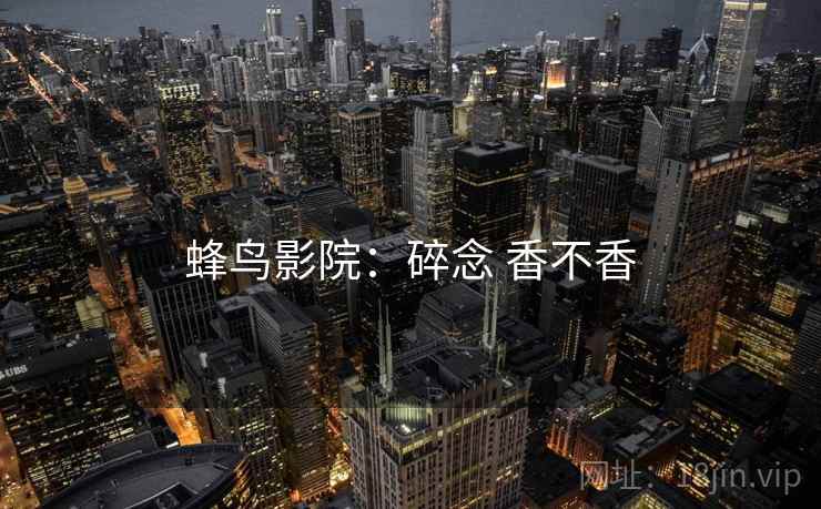 蜂鸟影院：碎念 香不香