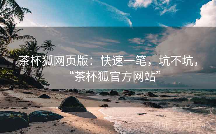 茶杯狐网页版：快速一笔，坑不坑，“茶杯狐官方网站”