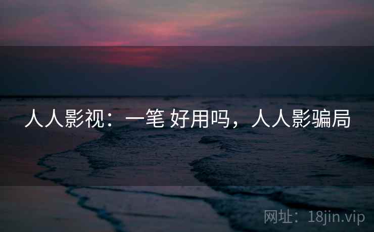 人人影视：一笔 好用吗，人人影骗局
