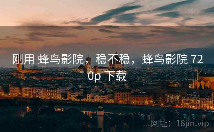 刚用 蜂鸟影院，稳不稳，蜂鸟影院 720p 下载