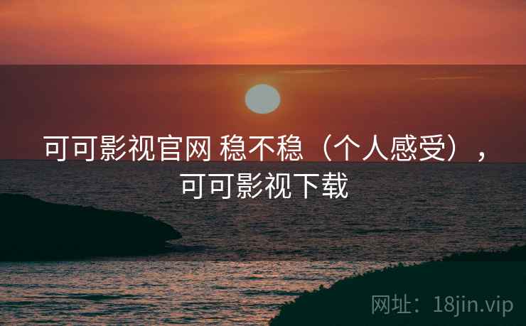 可可影视官网 稳不稳（个人感受），可可影视下载