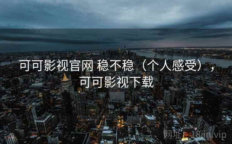 可可影视官网 稳不稳（个人感受），可可影视下载