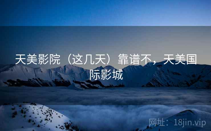 天美影院（这几天）靠谱不，天美国际影城