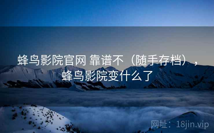 蜂鸟影院官网 靠谱不（随手存档），蜂鸟影院变什么了