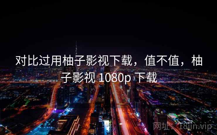 对比过用柚子影视下载，值不值，柚子影视 1080p 下载