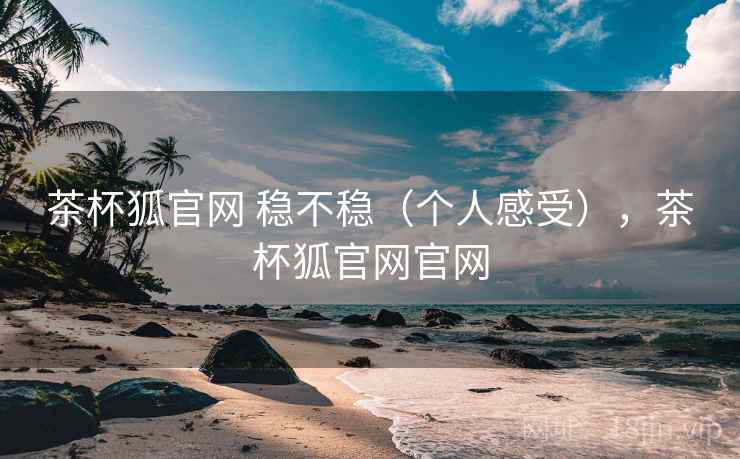 茶杯狐官网 稳不稳（个人感受），茶杯狐官网官网