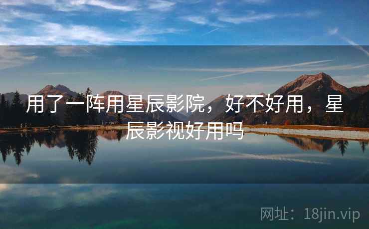 用了一阵用星辰影院，好不好用，星辰影视好用吗
