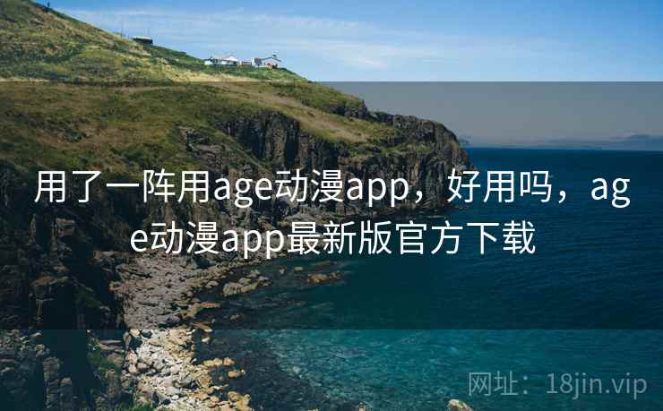 用了一阵用age动漫app，好用吗，age动漫app最新版官方下载