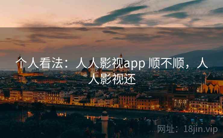个人看法：人人影视app 顺不顺，人人影视还