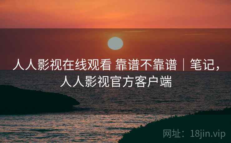 人人影视在线观看 靠谱不靠谱｜笔记，人人影视官方客户端