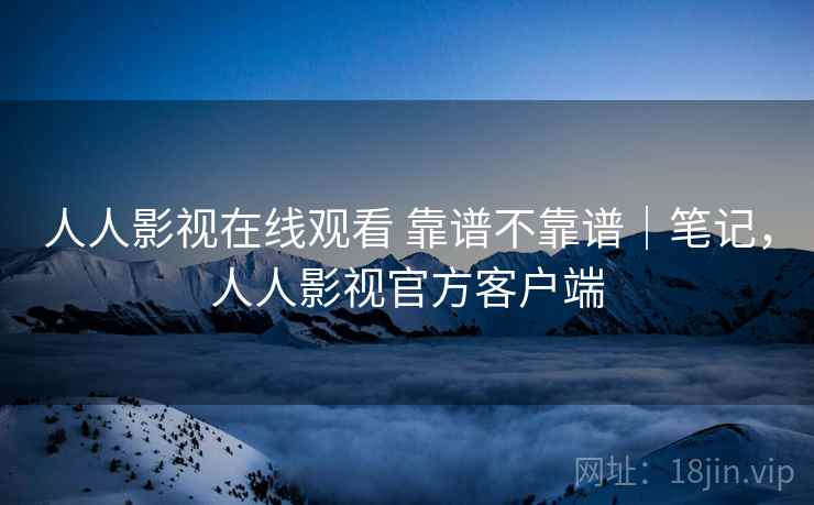 人人影视在线观看 靠谱不靠谱｜笔记，人人影视官方客户端