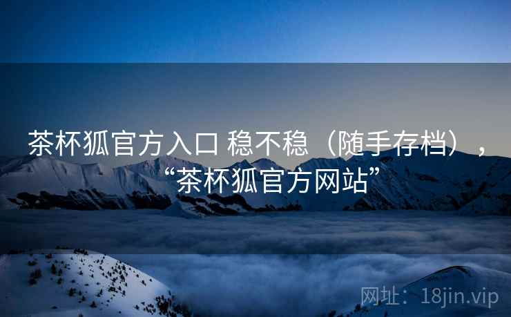 茶杯狐官方入口 稳不稳（随手存档），“茶杯狐官方网站”