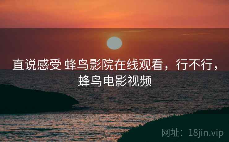 直说感受 蜂鸟影院在线观看，行不行，蜂鸟电影视频