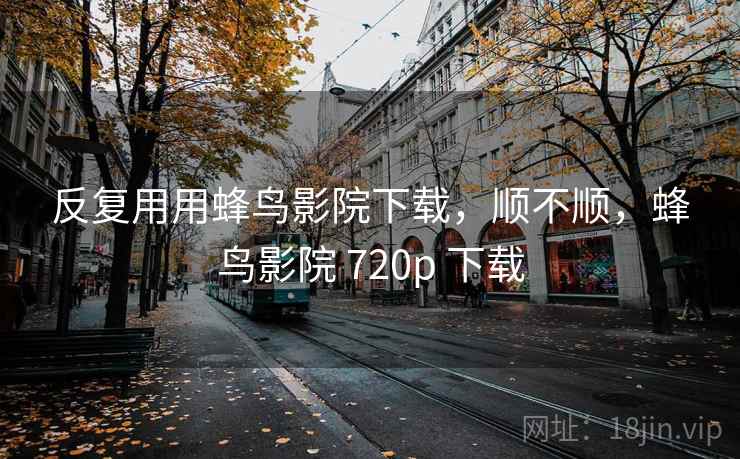 反复用用蜂鸟影院下载，顺不顺，蜂鸟影院 720p 下载