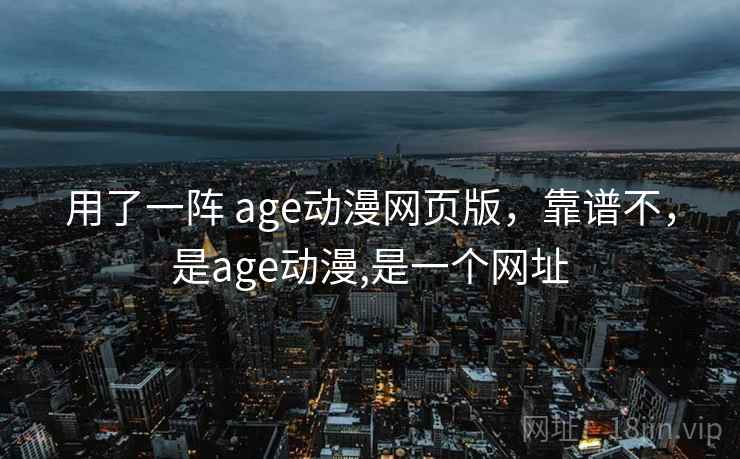 用了一阵 age动漫网页版，靠谱不，是age动漫,是一个网址