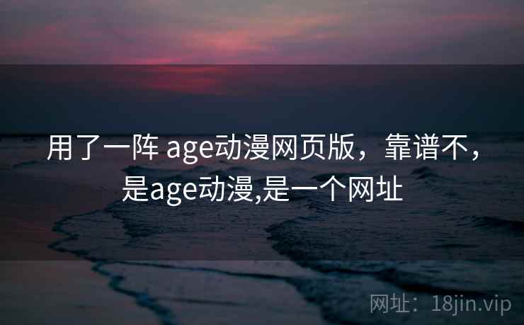 用了一阵 age动漫网页版，靠谱不，是age动漫,是一个网址