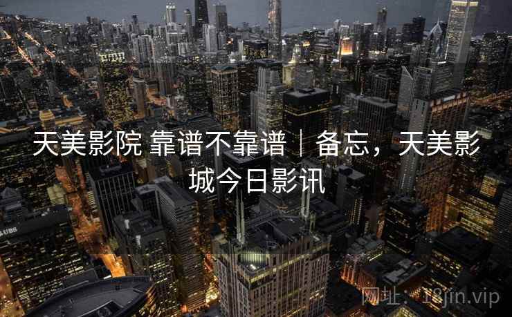 天美影院 靠谱不靠谱｜备忘，天美影城今日影讯
