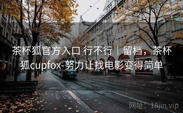茶杯狐官方入口 行不行｜留档，茶杯狐cupfox-努力让找电影变得简单