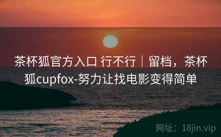 茶杯狐官方入口 行不行｜留档，茶杯狐cupfox-努力让找电影变得简单
