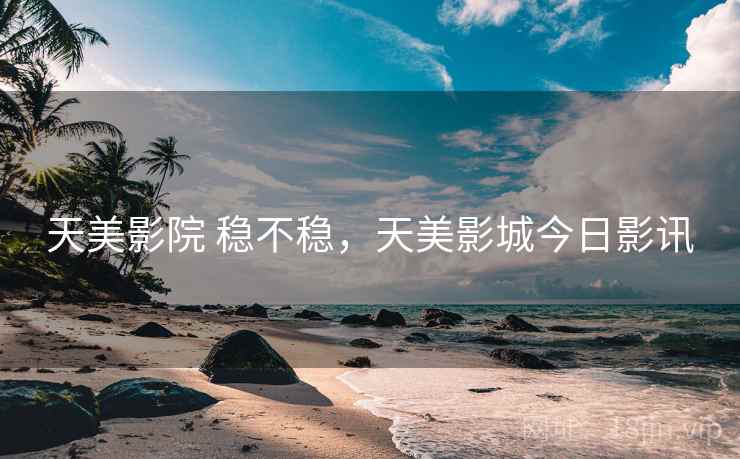 天美影院 稳不稳，天美影城今日影讯
