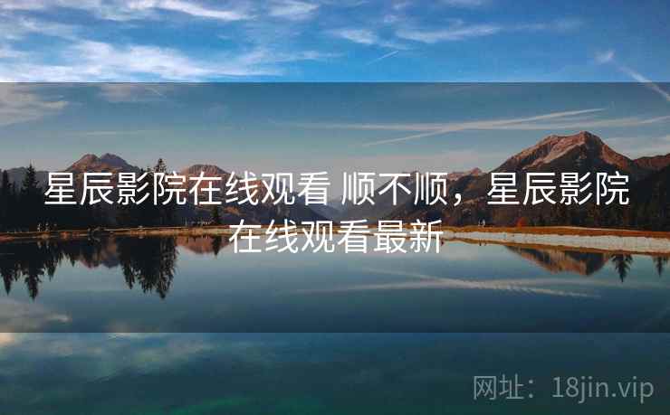 星辰影院在线观看 顺不顺，星辰影院在线观看最新