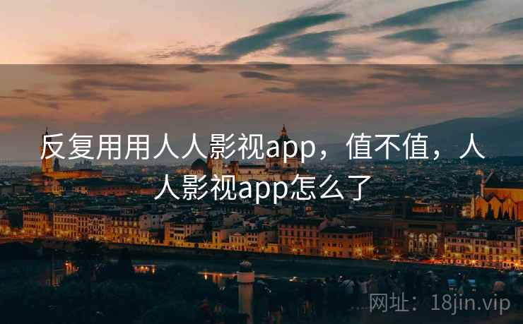 反复用用人人影视app，值不值，人人影视app怎么了