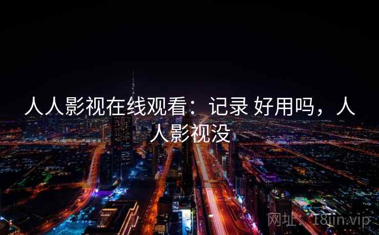 人人影视在线观看：记录 好用吗，人人影视没