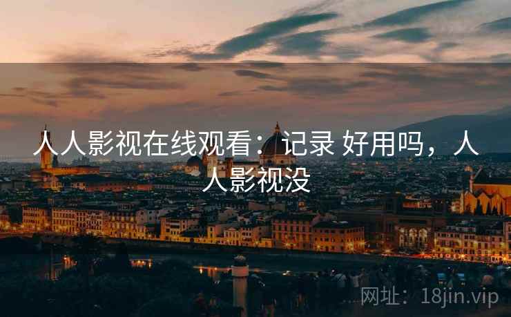 人人影视在线观看：记录 好用吗，人人影视没