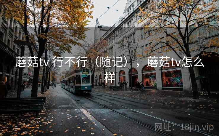 蘑菇tv 行不行（随记），蘑菇tv怎么样