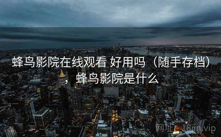 蜂鸟影院在线观看 好用吗（随手存档），蜂鸟影院是什么