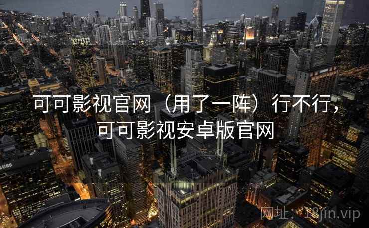 可可影视官网（用了一阵）行不行，可可影视安卓版官网