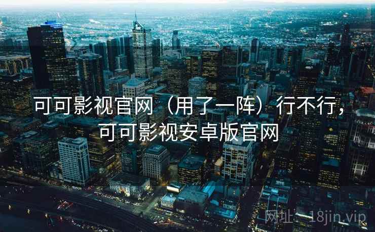 可可影视官网（用了一阵）行不行，可可影视安卓版官网