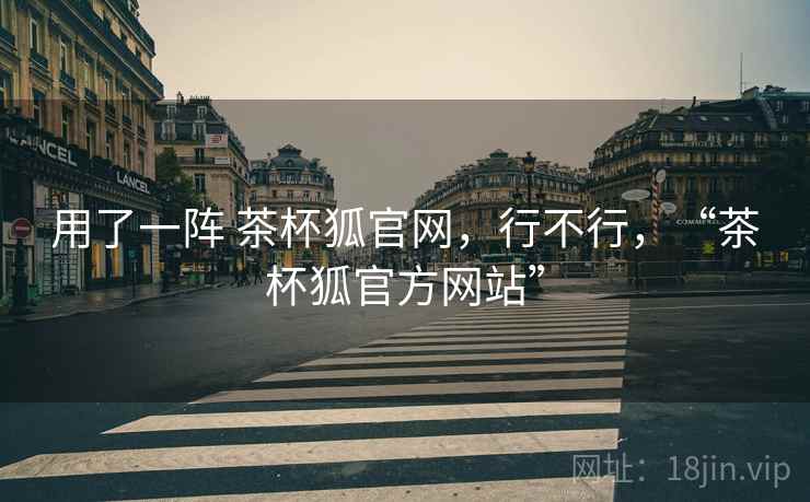 用了一阵 茶杯狐官网，行不行，“茶杯狐官方网站”
