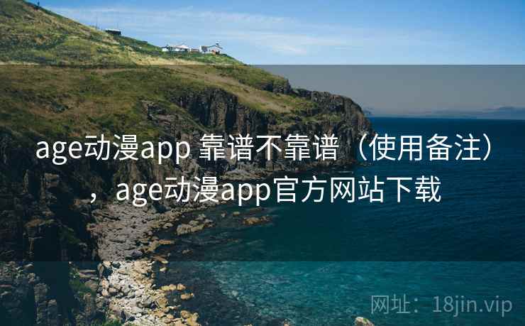 age动漫app 靠谱不靠谱（使用备注），age动漫app官方网站下载