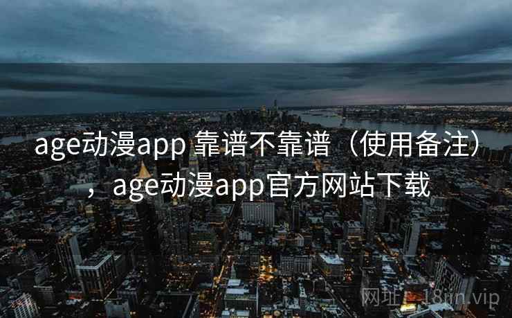 age动漫app 靠谱不靠谱（使用备注），age动漫app官方网站下载