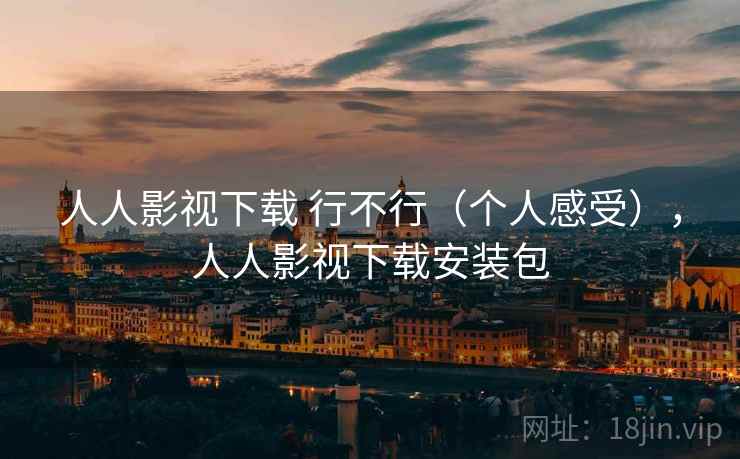 人人影视下载 行不行（个人感受），人人影视下载安装包