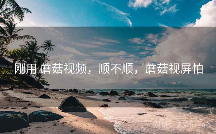刚用 蘑菇视频，顺不顺，蘑菇视屏怕