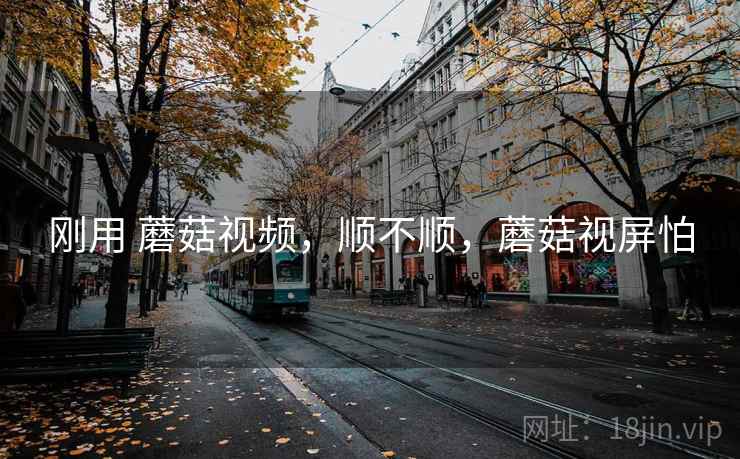 刚用 蘑菇视频，顺不顺，蘑菇视屏怕