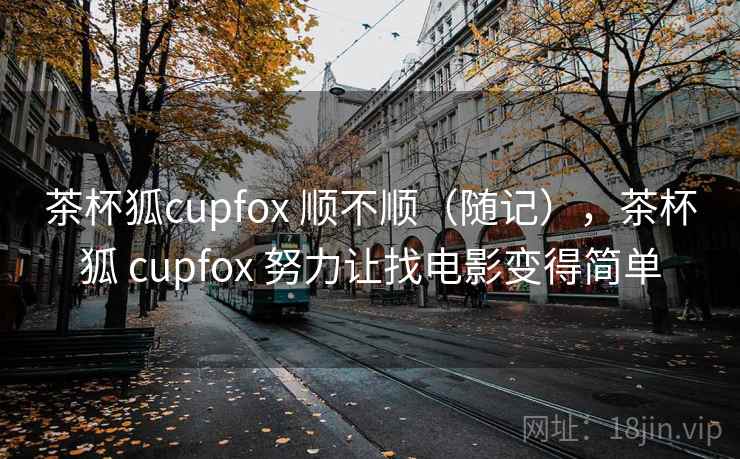 茶杯狐cupfox 顺不顺（随记），茶杯狐 cupfox 努力让找电影变得简单