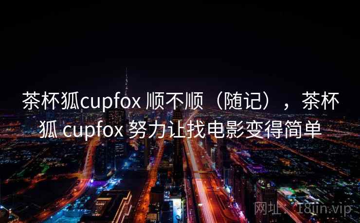 茶杯狐cupfox 顺不顺（随记），茶杯狐 cupfox 努力让找电影变得简单